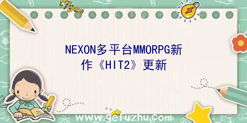 NEXON多平台MMORPG新作《HIT2》更新