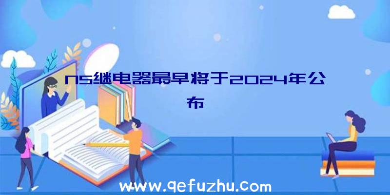 NS继电器最早将于2024年公布