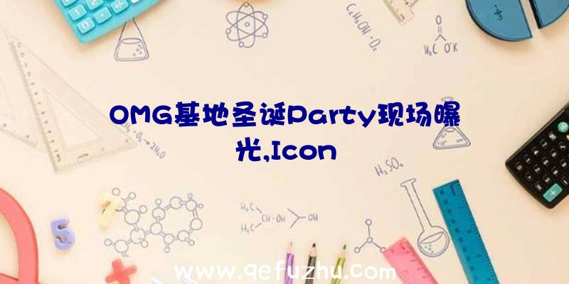 OMG基地圣诞Party现场曝光,Icon