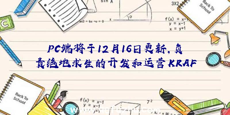 PC端将于12月16日更新,负责绝地求生的开发和运营KRAF