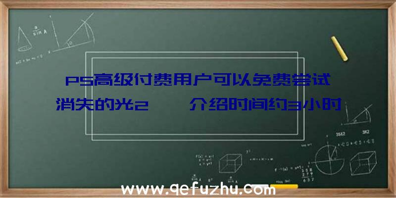 PS高级付费用户可以免费尝试《消失的光2》,介绍时间约3小时