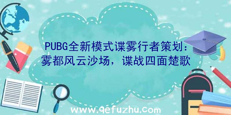 PUBG全新模式谍雾行者策划：雾都风云沙场，谍战四面楚歌