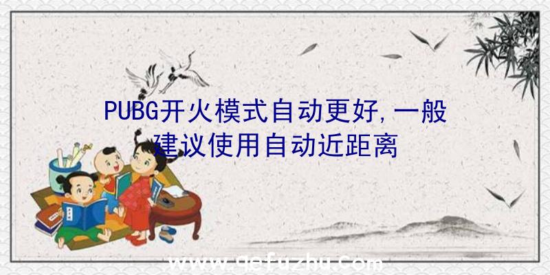 PUBG开火模式自动更好,一般建议使用自动近距离