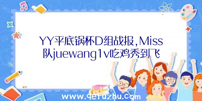 YY平底锅杯D组战报,Miss队juewang1v吃鸡秀到飞