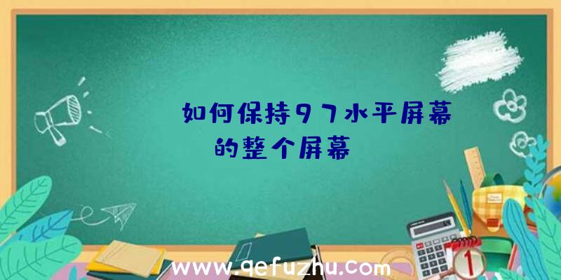 apexn如何保持97水平屏幕的整个屏幕