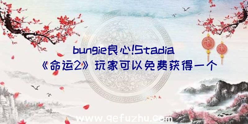 bungie良心!Stadia《命运2》玩家可以免费获得一个