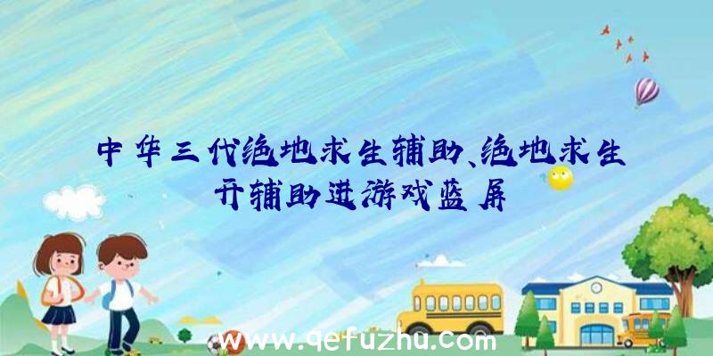 中华三代绝地求生辅助、绝地求生开辅助进游戏蓝屏