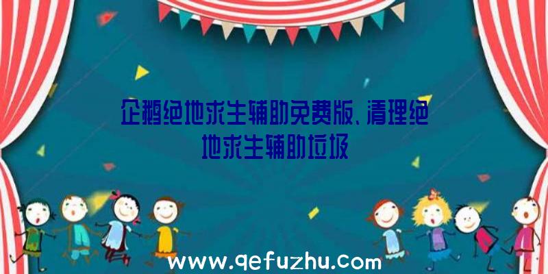 企鹅绝地求生辅助免费版、清理绝地求生辅助垃圾