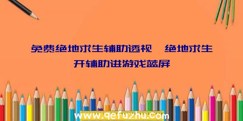 免费绝地求生辅助透视、绝地求生开辅助进游戏蓝屏