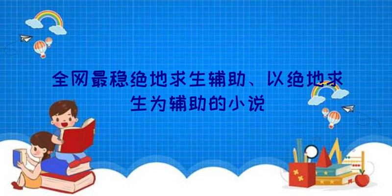 全网最稳绝地求生辅助、以绝地求生为辅助的小说