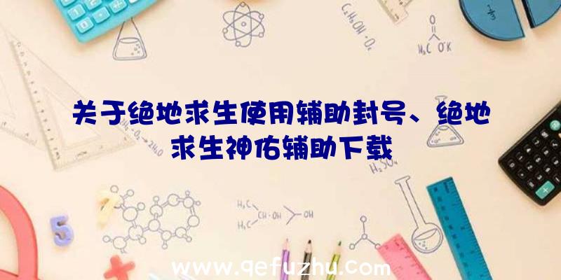 关于绝地求生使用辅助封号、绝地求生神佑辅助下载