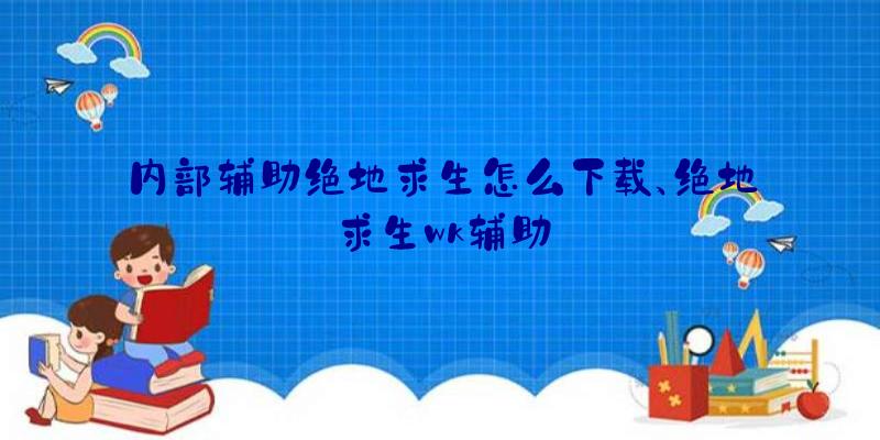 内部辅助绝地求生怎么下载、绝地求生wk辅助