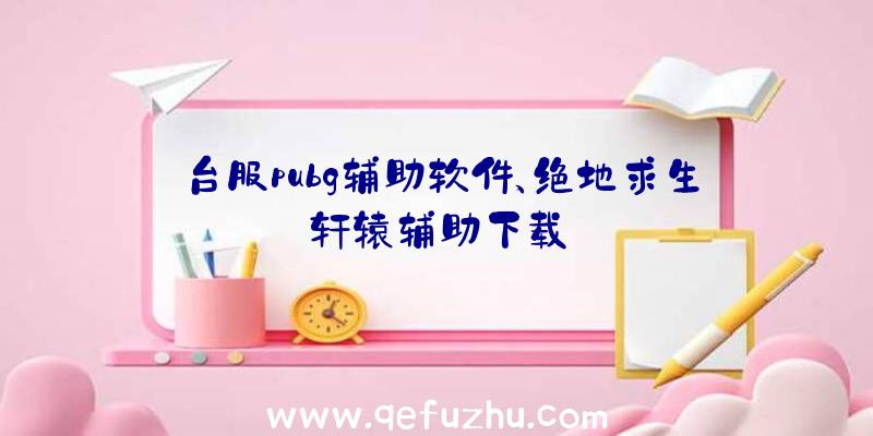 台服pubg辅助软件、绝地求生轩辕辅助下载