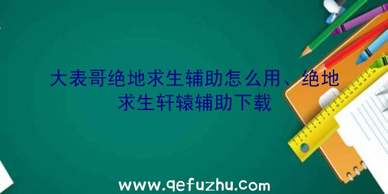 大表哥绝地求生辅助怎么用、绝地求生轩辕辅助下载