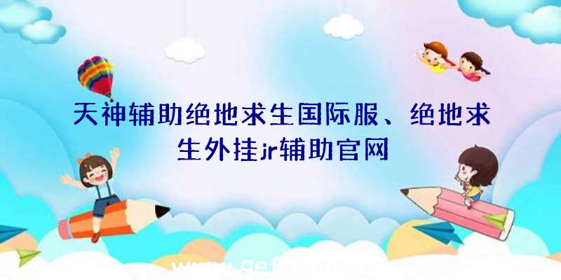 天神辅助绝地求生国际服、绝地求生外挂jr辅助官网