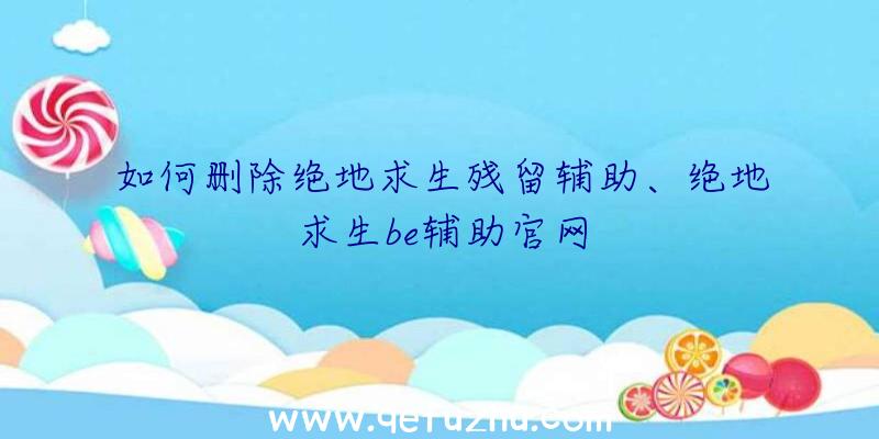 如何删除绝地求生残留辅助、绝地求生be辅助官网