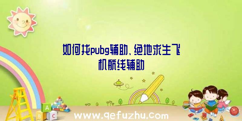 如何找pubg辅助、绝地求生飞机航线辅助