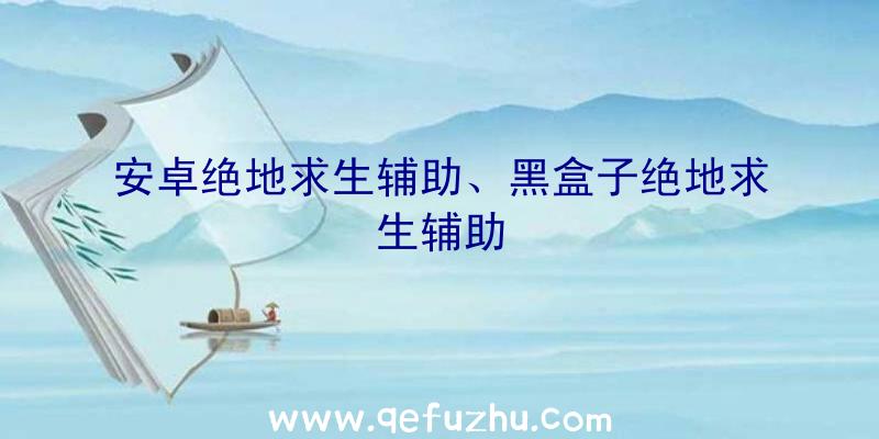 安卓绝地求生辅助、黑盒子绝地求生辅助