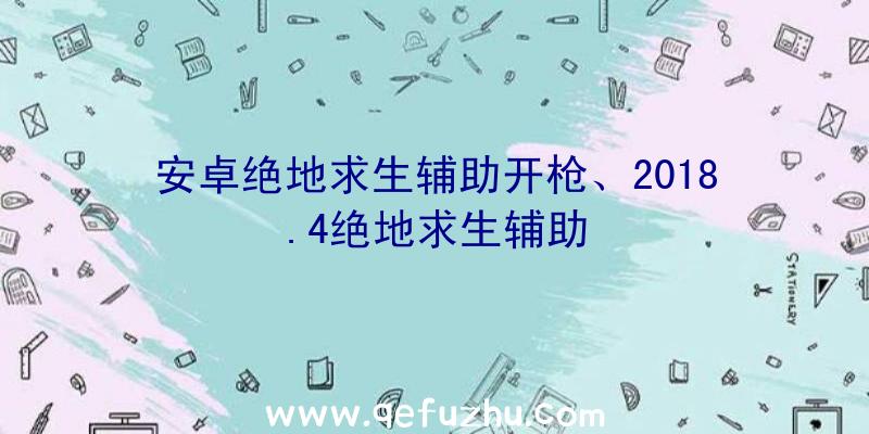 安卓绝地求生辅助开枪、2018.4绝地求生辅助