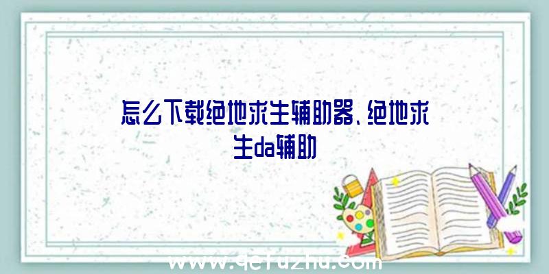 怎么下载绝地求生辅助器、绝地求生da辅助