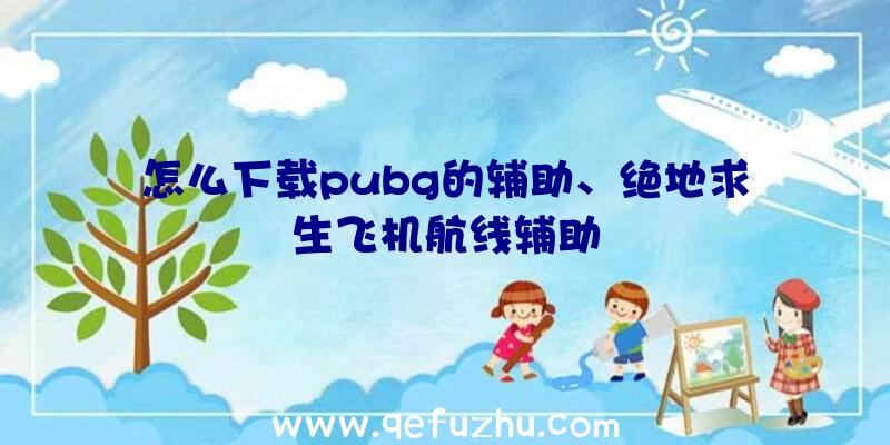 怎么下载pubg的辅助、绝地求生飞机航线辅助