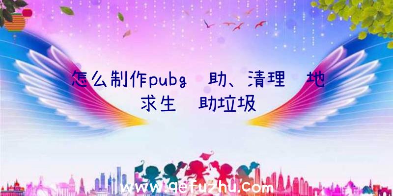 怎么制作pubg辅助、清理绝地求生辅助垃圾