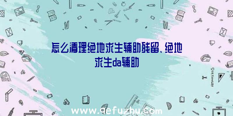 怎么清理绝地求生辅助残留、绝地求生da辅助