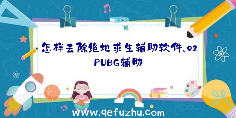 怎样去除绝地求生辅助软件、02PUBG辅助