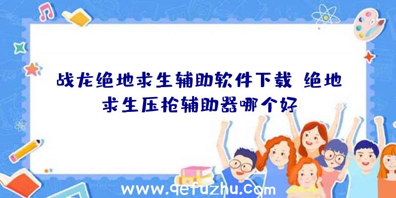 战龙绝地求生辅助软件下载、绝地求生压枪辅助器哪个好