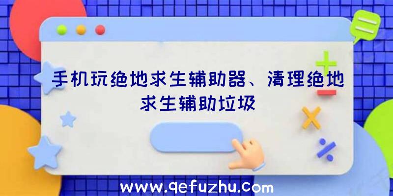 手机玩绝地求生辅助器、清理绝地求生辅助垃圾