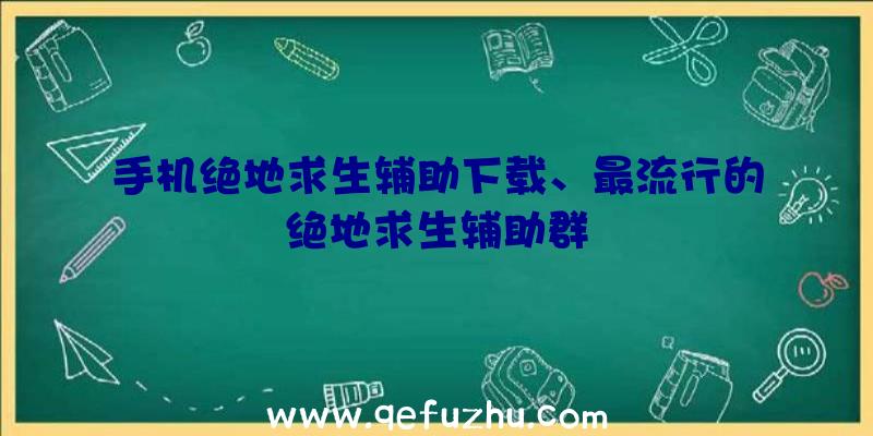 手机绝地求生辅助下载、最流行的绝地求生辅助群