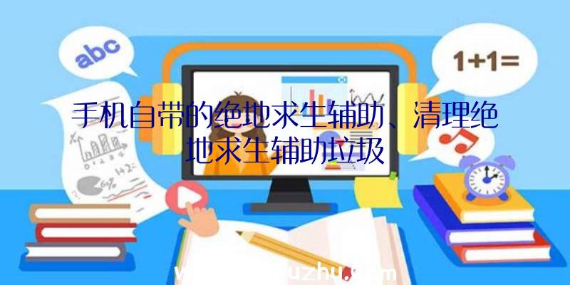 手机自带的绝地求生辅助、清理绝地求生辅助垃圾