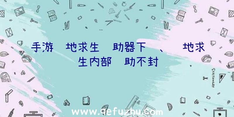 手游绝地求生辅助器下载、绝地求生内部辅助不封