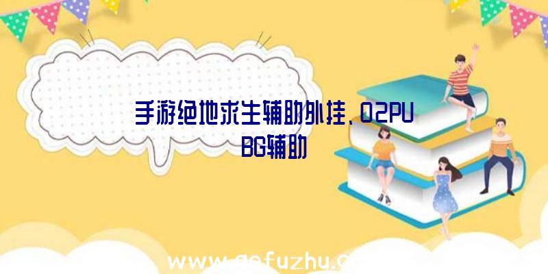 手游绝地求生辅助外挂、02PUBG辅助