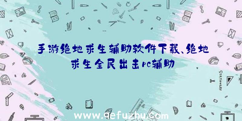 手游绝地求生辅助软件下载、绝地求生全民出击pc辅助