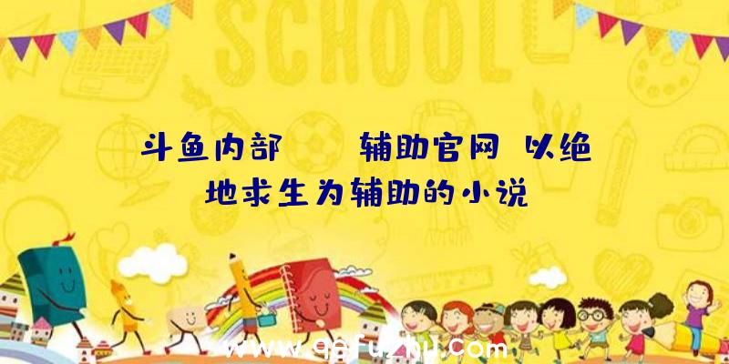 斗鱼内部pubg辅助官网、以绝地求生为辅助的小说