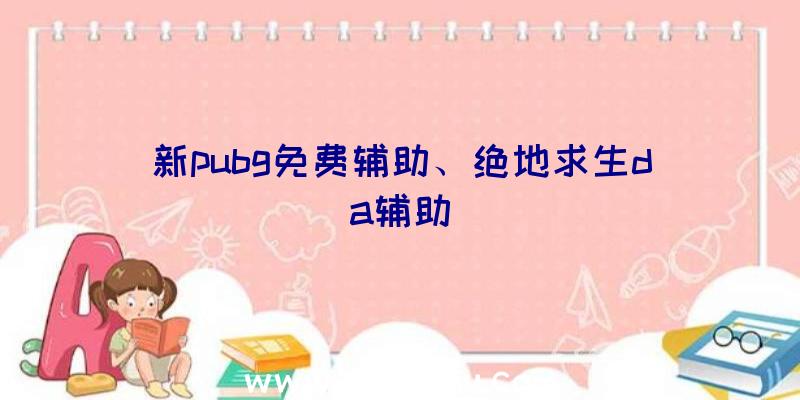 新pubg免费辅助、绝地求生da辅助