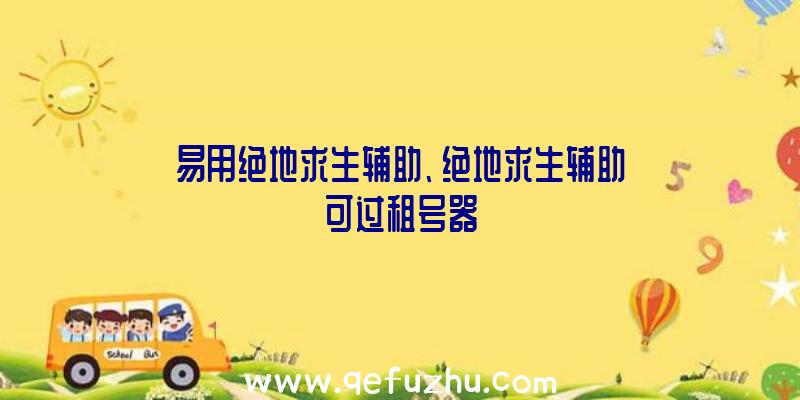 易用绝地求生辅助、绝地求生辅助可过租号器