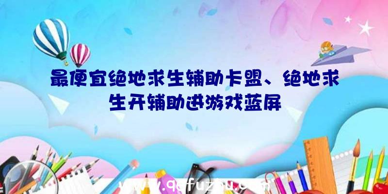 最便宜绝地求生辅助卡盟、绝地求生开辅助进游戏蓝屏