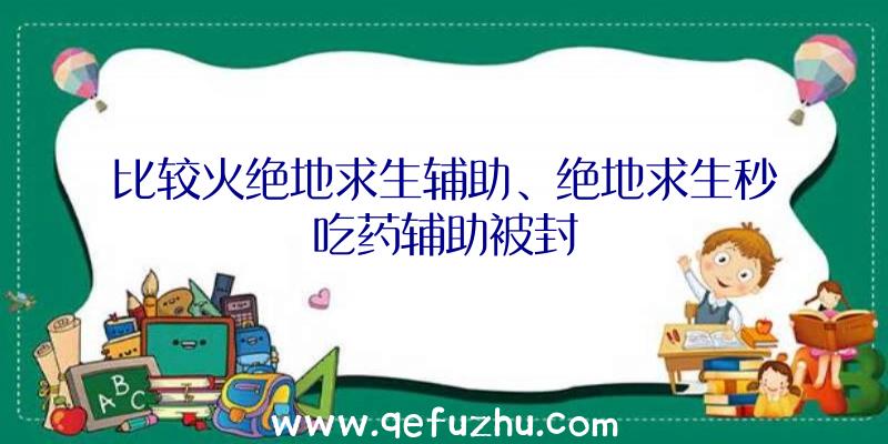 比较火绝地求生辅助、绝地求生秒吃药辅助被封