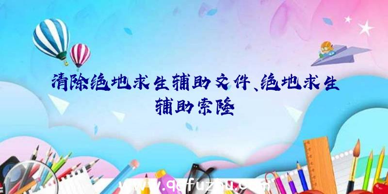 清除绝地求生辅助文件、绝地求生辅助索隆