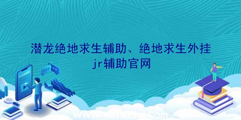 潜龙绝地求生辅助、绝地求生外挂jr辅助官网