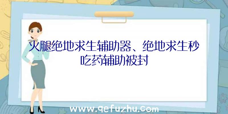 火腿绝地求生辅助器、绝地求生秒吃药辅助被封