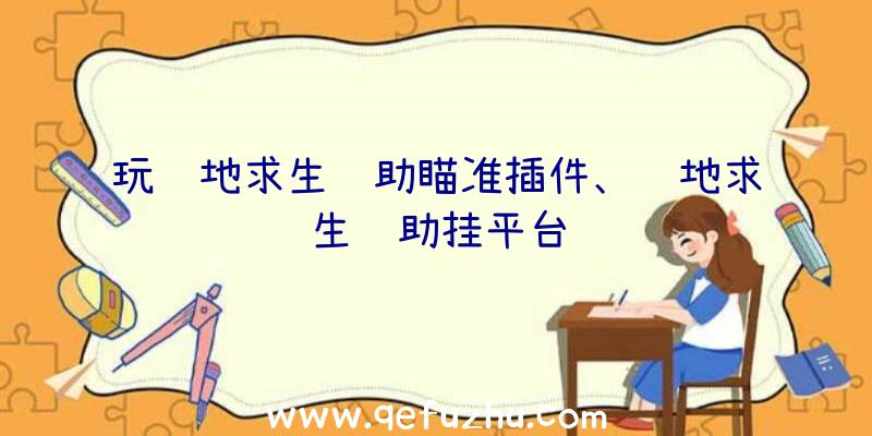 玩绝地求生辅助瞄准插件、绝地求生辅助挂平台