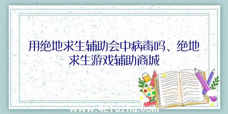 用绝地求生辅助会中病毒吗、绝地求生游戏辅助商城