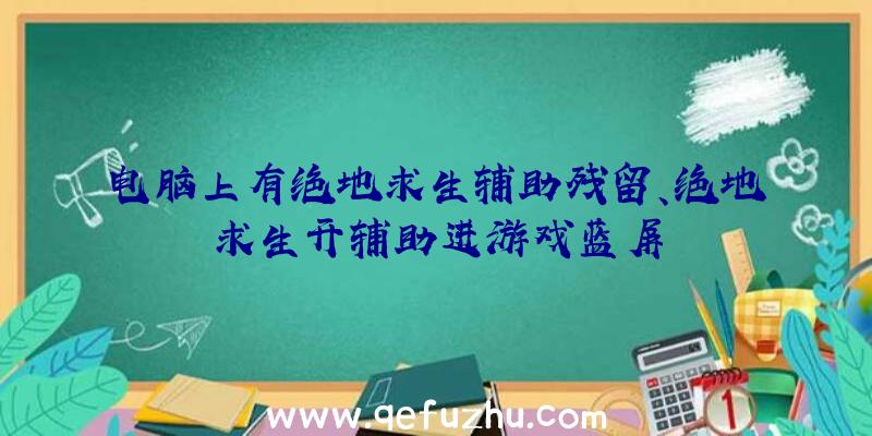 电脑上有绝地求生辅助残留、绝地求生开辅助进游戏蓝屏