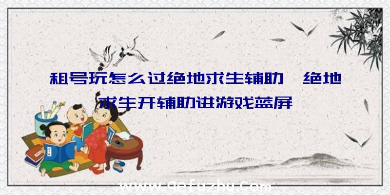 租号玩怎么过绝地求生辅助、绝地求生开辅助进游戏蓝屏