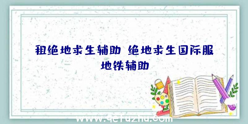 租绝地求生辅助、绝地求生国际服地铁辅助