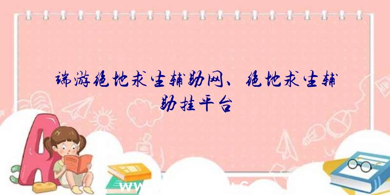 端游绝地求生辅助网、绝地求生辅助挂平台