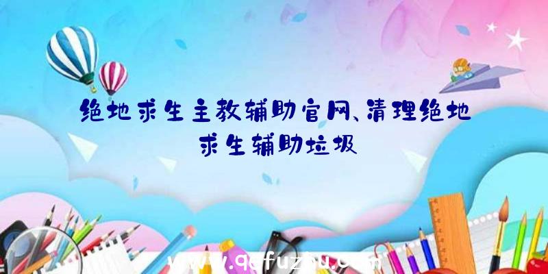 绝地求生主教辅助官网、清理绝地求生辅助垃圾